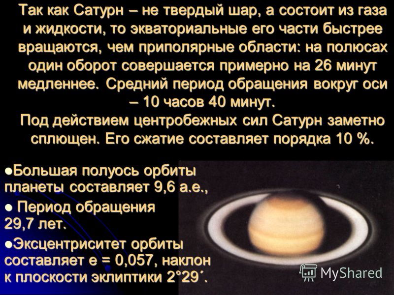 Так как Сатурн – не твердый шар, а состоит из газа и жидкости, то экваториальные его части быстрее вращаются, чем приполярные области: на полюсах один оборот совершается примерно на 26 минут медленнее. Средний период обращения вокруг оси – 10 часов 4