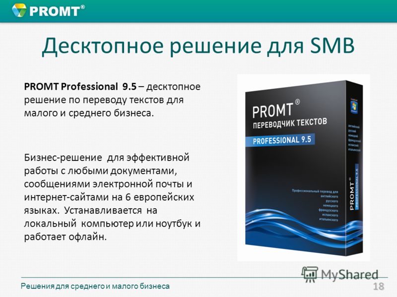 18 Десктопное решение для SMB PROMT Professional 9.5 – десктопное решение по переводу текстов для малого и среднего бизнеса. Бизнес-решение для эффективной работы с любыми документами, сообщениями электронной почты и интернет-сайтами на 6 европейских