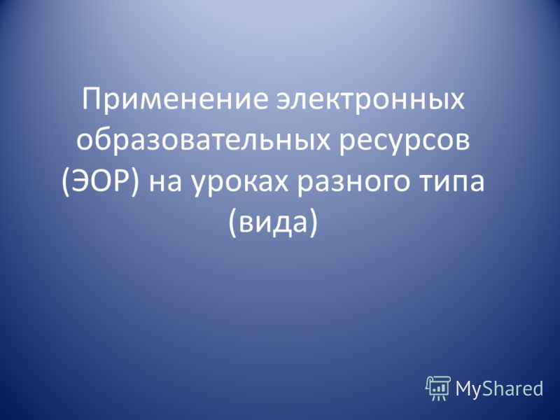 Применение электронных образовательных ресурсов (ЭОР) на уроках разного типа (вида)