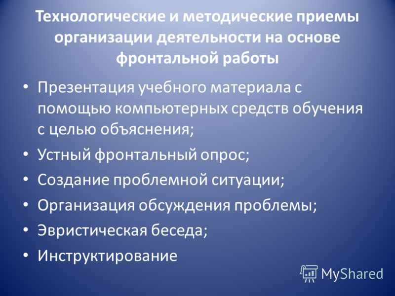 Технологические и методические приемы организации деятельности на основе фронтальной работы Презентация учебного материала с помощью компьютерных средств обучения с целью объяснения; Устный фронтальный опрос; Создание проблемной ситуации; Организация