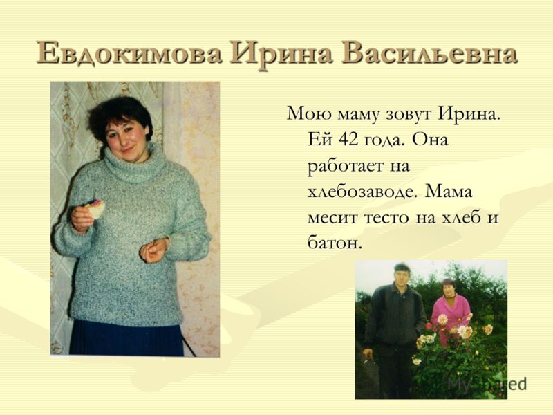 Евдокимова Ирина Васильевна Мою маму зовут Ирина. Ей 42 года. Она работает на хлебозаводе. Мама месит тесто на хлеб и батон.