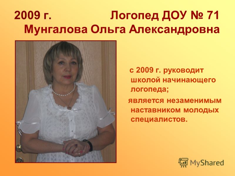 2009 г. Логопед ДОУ 71 Мунгалова Ольга Александровна с 2009 г. руководит школой начинающего логопеда; является незаменимым наставником молодых специалистов.