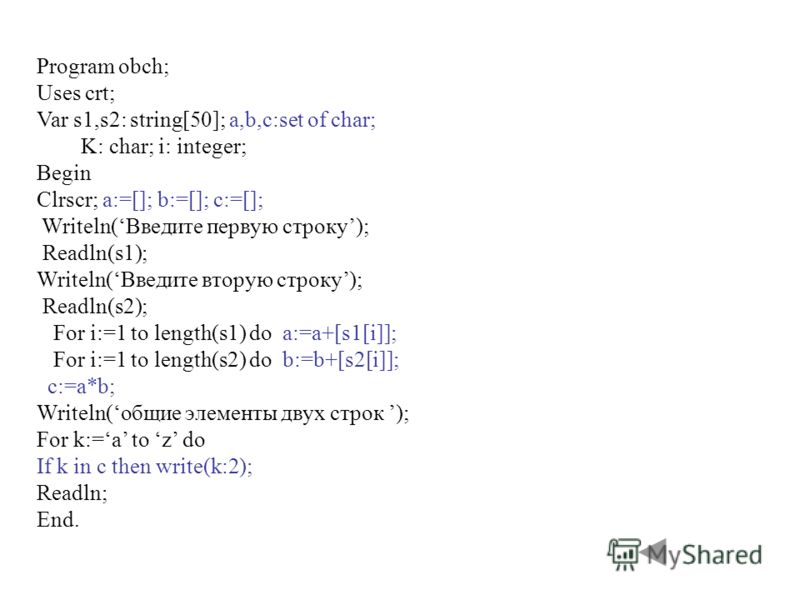 Program obch; Uses crt; Var s1,s2: string[50]; a,b,c:set of char; K: char; i: integer; Begin Clrscr; a:=[]; b:=[]; c:=[]; Writeln(Введите первую строку); Readln(s1); Writeln(Введите вторую строку); Readln(s2); For i:=1 to length(s1) do a:=a+[s1[i]]; 