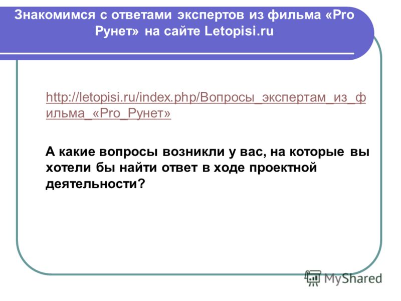 Знакомимся с ответами экспертов из фильма «Pro Рунет» на сайте Letopisi.ru http://letopisi.ru/index.php/Вопросы_экспертам_из_ф ильма_«Pro_Рунет» http://letopisi.ru/index.php/Вопросы_экспертам_из_ф ильма_«Pro_Рунет» А какие вопросы возникли у вас, на 