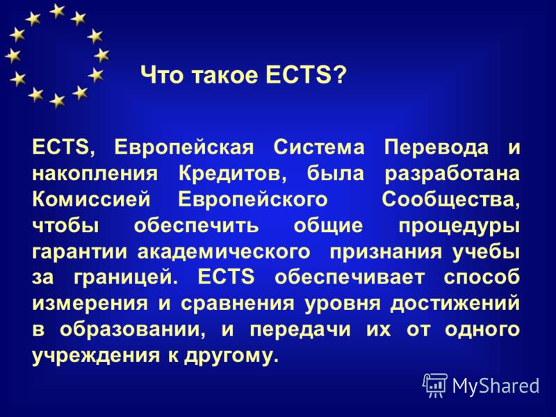 ECTS, Европейская Система Перевода и накопления Кредитов, была разработана Комиссией Европейского Сообщества, чтобы обеспечить общие процедуры гарантии академического признания учебы за границей. ECTS обеспечивает способ измерения и сравнения уровня 