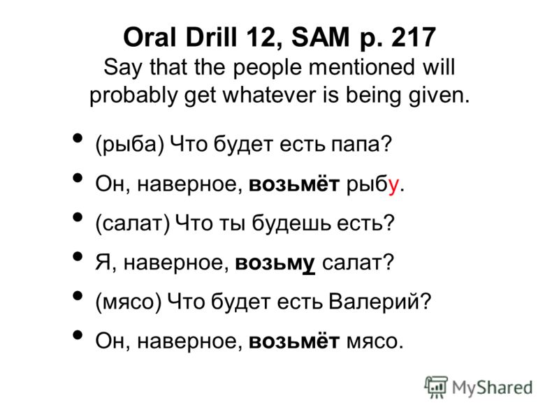 Oral Drill 12, SAM p. 217 Say that the people mentioned will probably get whatever is being given. (рыба) Что будет есть папа? Он, наверное, возьмёт рыбу. (салат) Что ты будешь есть? Я, наверное, возьму салат? (мясо) Что будет есть Валерий? Он, навер