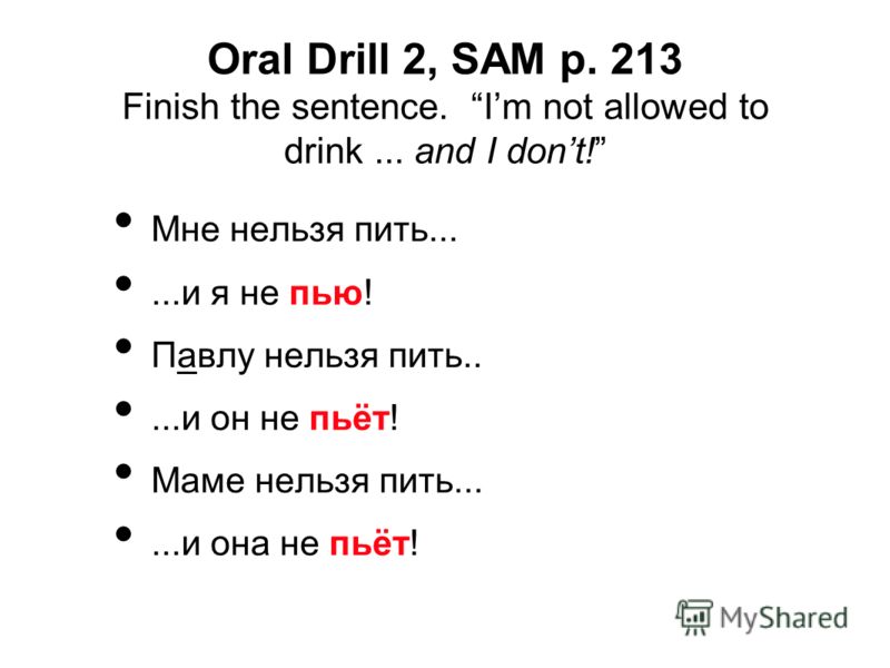 Oral Drill 2, SAM p. 213 Finish the sentence. Im not allowed to drink... and I dont! Мне нельзя пить......и я не пью! Павлу нельзя пить.....и он не пьёт! Маме нельзя пить......и она не пьёт!
