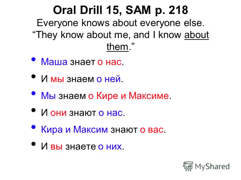 Oral Drill 15, SAM p. 218 Everyone knows about everyone else. They know about me, and I know about them. Маша знает о нас. И мы знаем о ней. Мы знаем о Кире и Максиме. И они знают о нас. Кира и Максим знают о вас. И вы знаете о них.