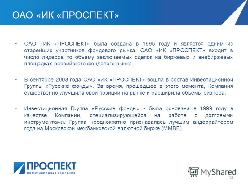 ОАО «ИК «ПРОСПЕКТ» ОАО «ИК «ПРОСПЕКТ» была создана в 1995 году и является одним из старейших участников фондового рынка. ОАО «ИК «ПРОСПЕКТ» входит в число лидеров по объему заключаемых сделок на биржевых и внебиржевых площадках российского фондового 