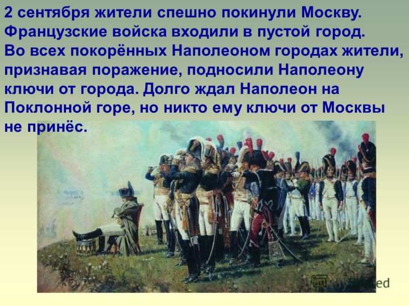 2 сентября жители спешно покинули Москву. Французские войска входили в пустой город. Во всех покорённых Наполеоном городах жители, признавая поражение, подносили Наполеону ключи от города. Долго ждал Наполеон на Поклонной горе, но никто ему ключи от 