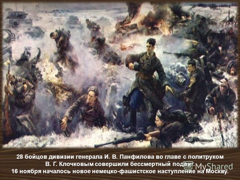 28 бойцов дивизии генерала И. В. Панфилова во главе с политруком В. Г. Клочковым совершили бессмертный подвиг. 16 ноября началось новое немецко - фашистское наступление на Москву.