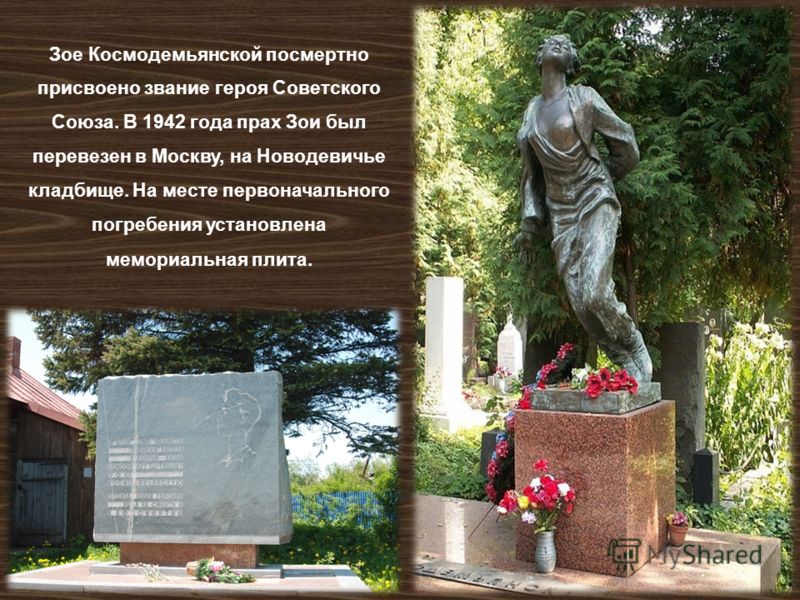 Зое Космодемьянской посмертно присвоено звание героя Советского Союза. В 1942 года прах Зои был перевезен в Москву, на Новодевичье кладбище. На месте первоначального погребения установлена мемориальная плита.