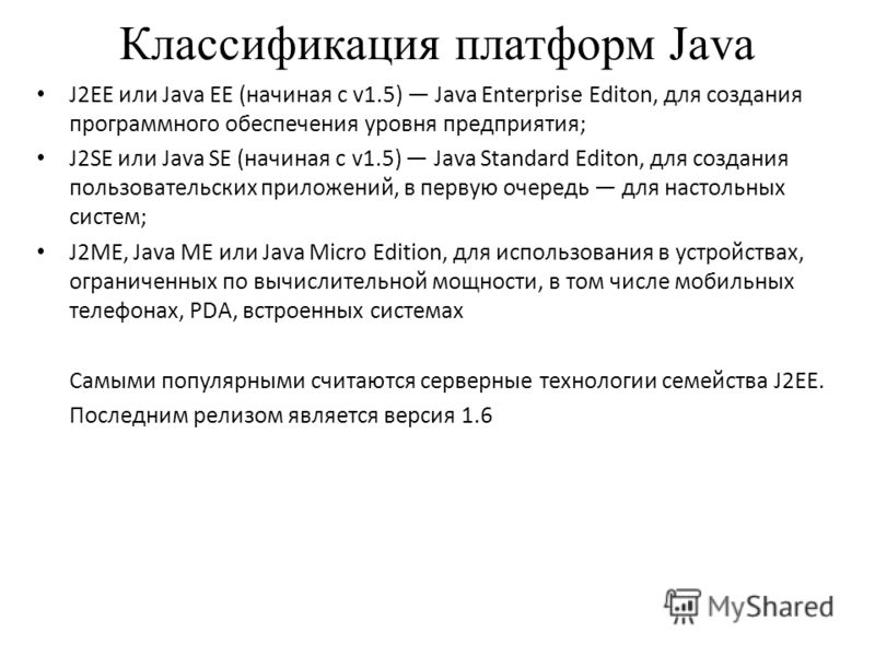 Классификация платформ Java J2EE или Java EE (начиная с v1.5) Java Enterprise Editon, для создания программного обеспечения уровня предприятия; J2SE или Java SE (начиная с v1.5) Java Standard Editon, для создания пользовательских приложений, в первую