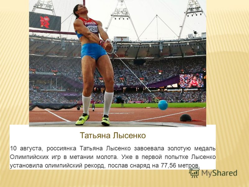 Татьяна Лысенко 10 августа, россиянка Татьяна Лысенко завоевала золотую медаль Олимпийских игр в метании молота. Уже в первой попытке Лысенко установила олимпийский рекорд, послав снаряд на 77,56 метров.