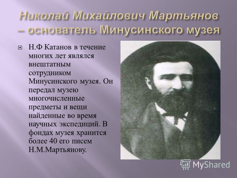 Н. Ф Катанов в течение многих лет являлся внештатным сотрудником Минусинского музея. Он передал музею многочисленные предметы и вещи найденные во время научных экспедиций. В фондах музея хранится более 40 его писем Н. М. Мартьянову.