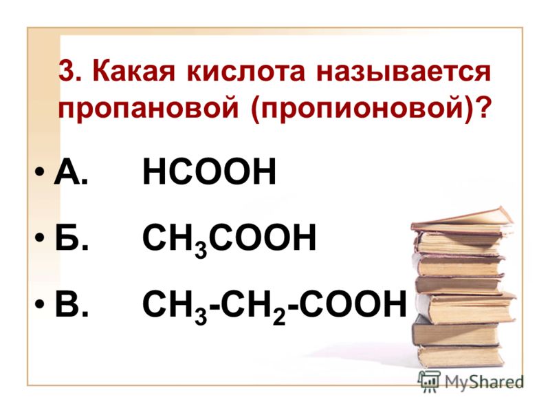 3. Какая кислота называется пропановой (пропионовой)? А. НСООН Б. СН 3 СООН В. СН 3 -СН 2 -СООН