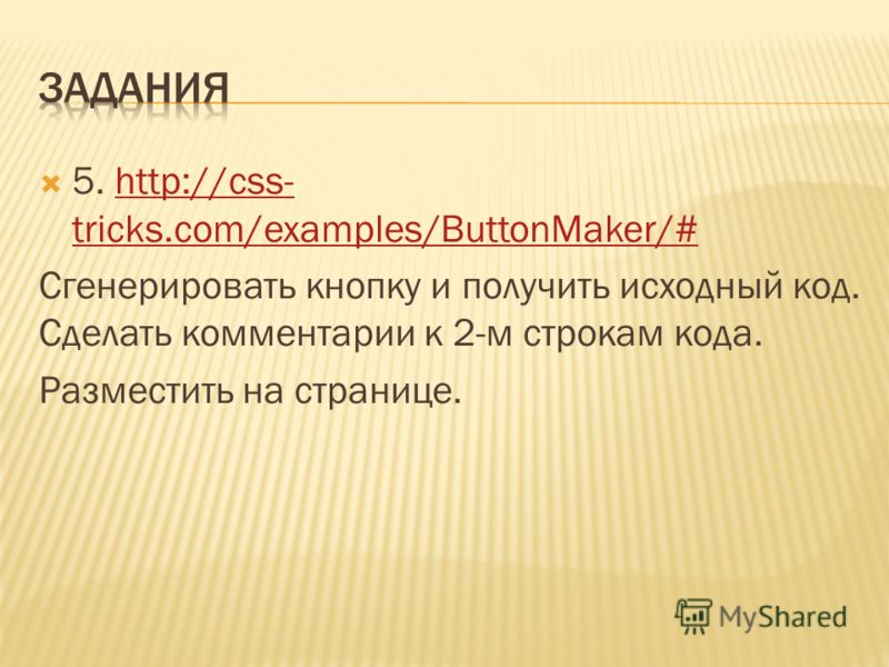 5. http://css- tricks.com/examples/ButtonMaker/#http://css- tricks.com/examples/ButtonMaker/# Сгенерировать кнопку и получить исходный код. Сделать комментарии к 2-м строкам кода. Разместить на странице.