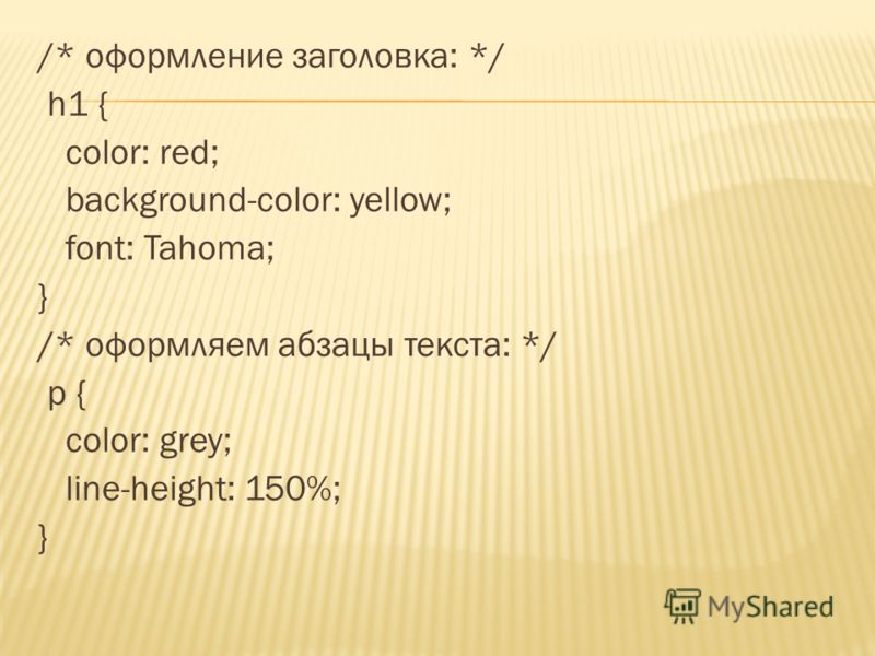 /* оформление заголовка: */ h1 { color: red; background-color: yellow; font: Tahoma; } /* оформляем абзацы текста: */ p { color: grey; line-height: 150%; }