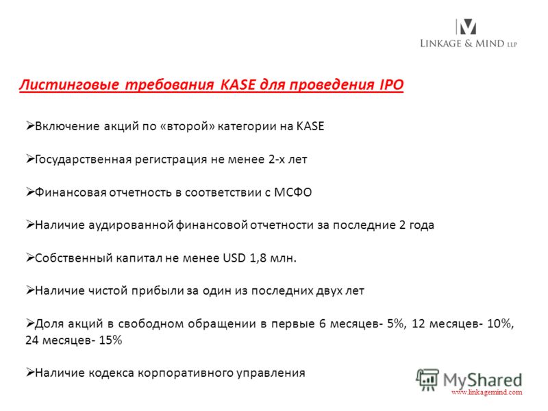 Листинговые требования KASE для проведения IPO Включение акций по «второй» категории на KASE Государственная регистрация не менее 2-х лет Финансовая отчетность в соответствии с МСФО Наличие аудированной финансовой отчетности за последние 2 года Собст