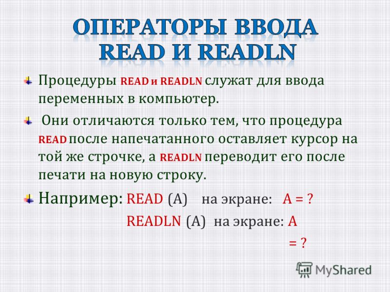 Процедуры READ и READLN служат для ввода переменных в компьютер. Они отличаются только тем, что процедура READ после напечатанного оставляет курсор на той же строчке, а READLN переводит его после печати на новую строку. Например: READ (А) на экране: 