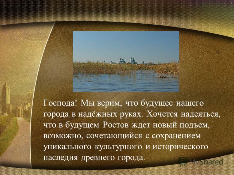 Господа! Мы верим, что будущее нашего города в надёжных руках. Хочется надеяться, что в будущем Ростов ждет новый подъем, возможно, сочетающийся с сохранением уникального культурного и исторического наследия древнего города.