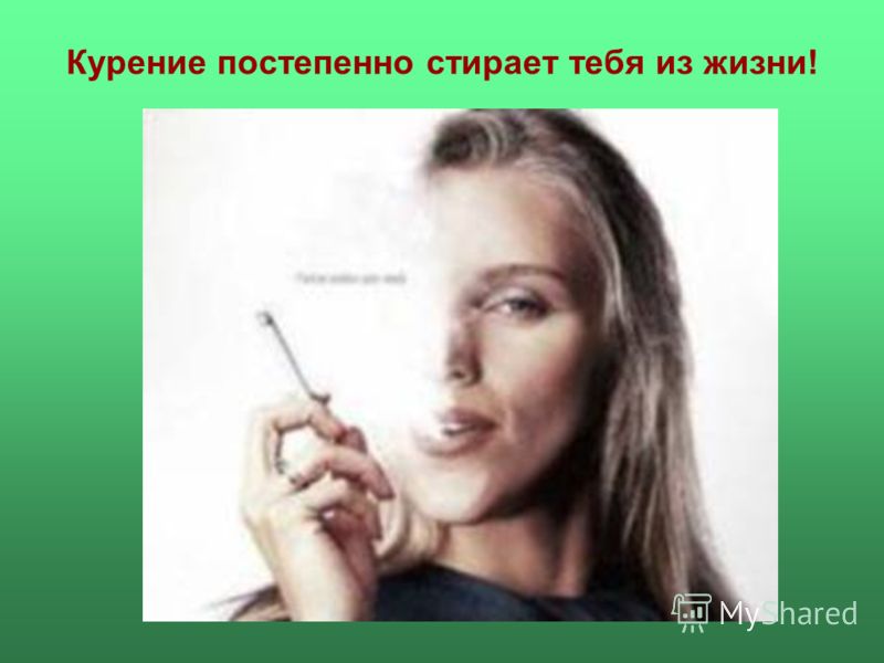 Курение постепенно стирает тебя из жизни!