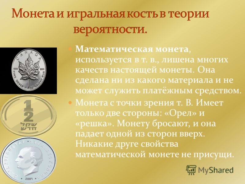 Математическая монета, используется в т. в., лишена многих качеств настоящей монеты. Она сделана ни из какого материала и не может служить платёжным средством. Монета с точки зрения т. В. Имеет только две стороны: «Орел» и «решка». Монету бросают, и 