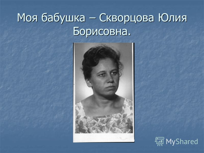 Моя бабушка – Скворцова Юлия Борисовна.