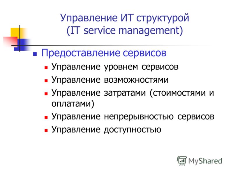 Управление ИТ структурой (IT service management) Предоставление сервисов Управление уровнем сервисов Управление возможностями Управление затратами (стоимостями и оплатами) Управление непрерывностью сервисов Управление доступностью