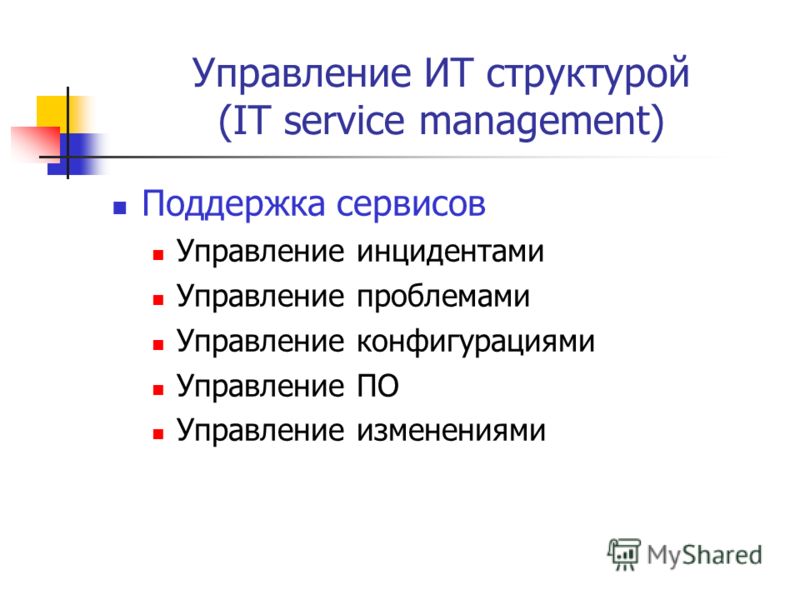 Управление ИТ структурой (IT service management) Поддержка сервисов Управление инцидентами Управление проблемами Управление конфигурациями Управление ПО Управление изменениями