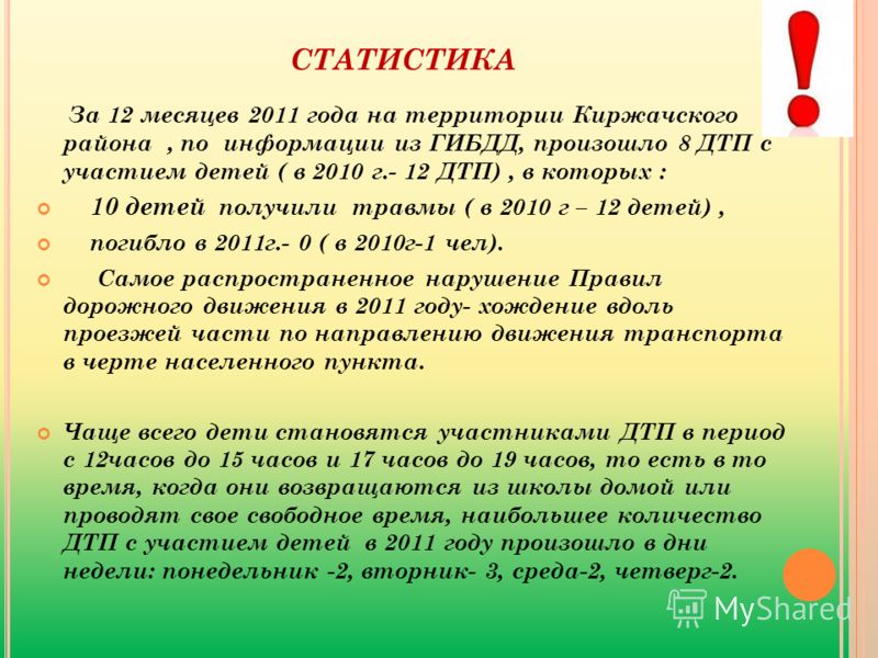 СТАТИСТИКА За 12 месяцев 2011 года на территории Киржачского района, по информации из ГИБДД, произошло 8 ДТП с участием детей ( в 2010 г.- 12 ДТП), в которых : 10 детей получили травмы ( в 2010 г – 12 детей), погибло в 2011г.- 0 ( в 2010г-1 чел). Сам
