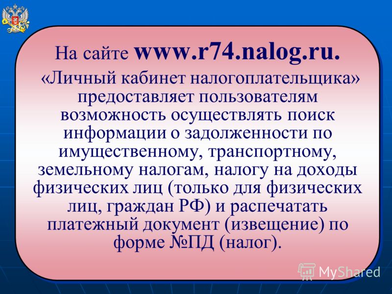На сайте www.r74.nalog.ru. «Личный кабинет налогоплательщика» предоставляет пользователям возможность осуществлять поиск информации о задолженности по имущественному, транспортному, земельному налогам, налогу на доходы физических лиц (только для физи