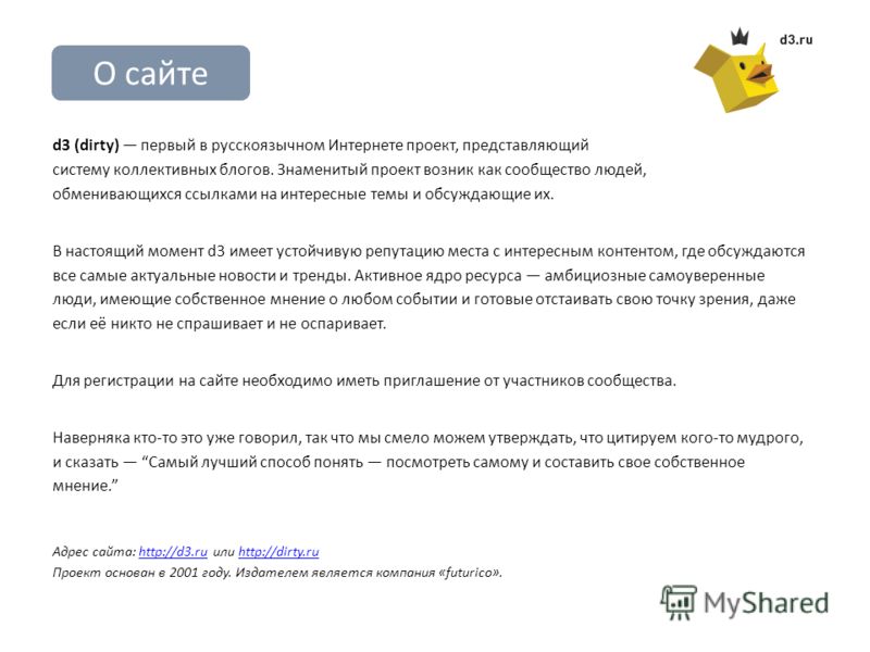О сайте d3 (dirty) первый в русскоязычном Интернете проект, представляющий систему коллективных блогов. Знаменитый проект возник как сообщество людей, обменивающихся ссылками на интересные темы и обсуждающие их. В настоящий момент d3 имеет устойчивую