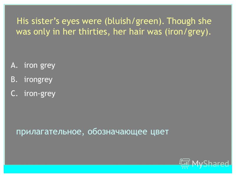 His sisters eyes were (bluish/green). Though she was only in her thirties, her hair was (iron/grey). A. bluish green B. bluishgreen C. bluish – green сложносоставное прилагательное, первый элемент которого оканчивается на –ish, стоящее после сущ-ного