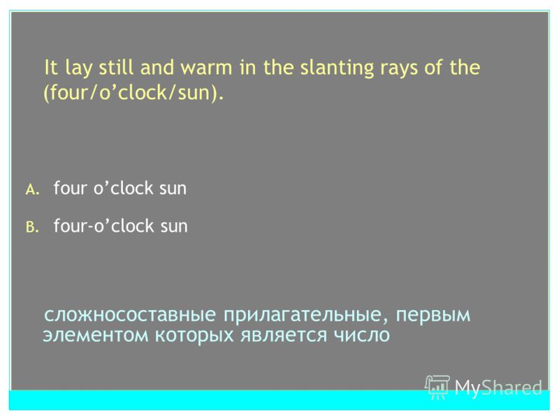 It lay still and warm in the slanting rays of the (four/oclock/sun). A. four oclock sun B. four-oclock sun сложносоставные прилагательные, первым элементом которых является число