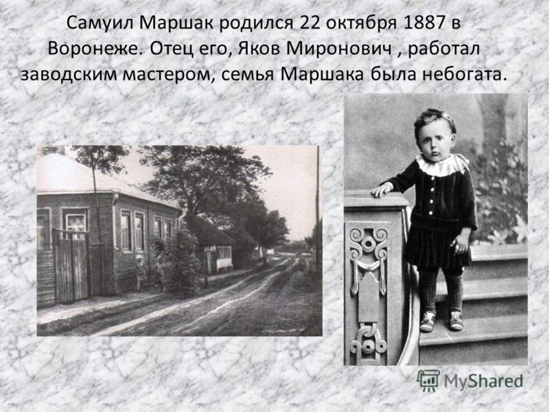 Самуил Маршак родился 22 октября 1887 в Воронеже. Отец его, Яков Миронович, работал заводским мастером, семья Маршака была небогата.