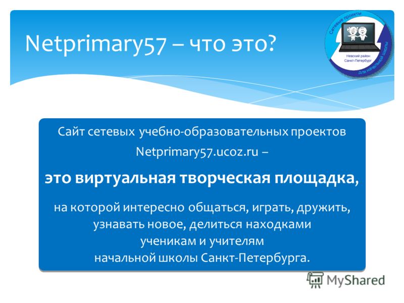 Netprimary57 – что это? Сайт сетевых учебно-образовательных проектов Netprimary57.ucoz.ru – это виртуальная творческая площадка, на которой интересно общаться, играть, дружить, узнавать новое, делиться находками ученикам и учителям начальной школы Са