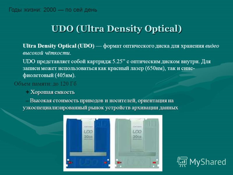 UDO (Ultra Density Optical) Ultra Density Optical (UDO) формат оптического диска для хранения видео высокой чёткости. UDO представляет собой картридж 5.25 с оптическим диском внутри. Для записи может использоваться как красный лазер (650нм), так и си