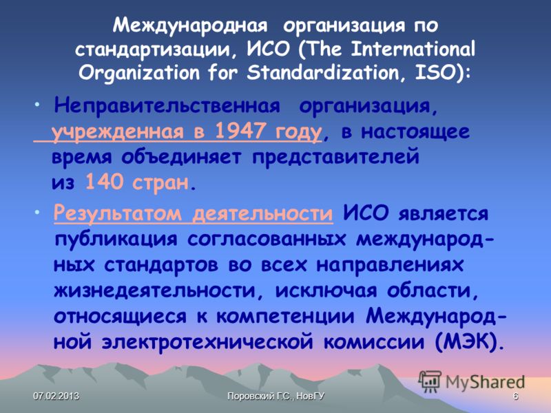 07.02.2013Поровский Г.С., НовГУ6 Международная организация по стандартизации, ИСО (The International Organization for Standardization, ISO): Неправительственная организация, учрежденная в 1947 году, в настоящее время объединяет представителей из 140 