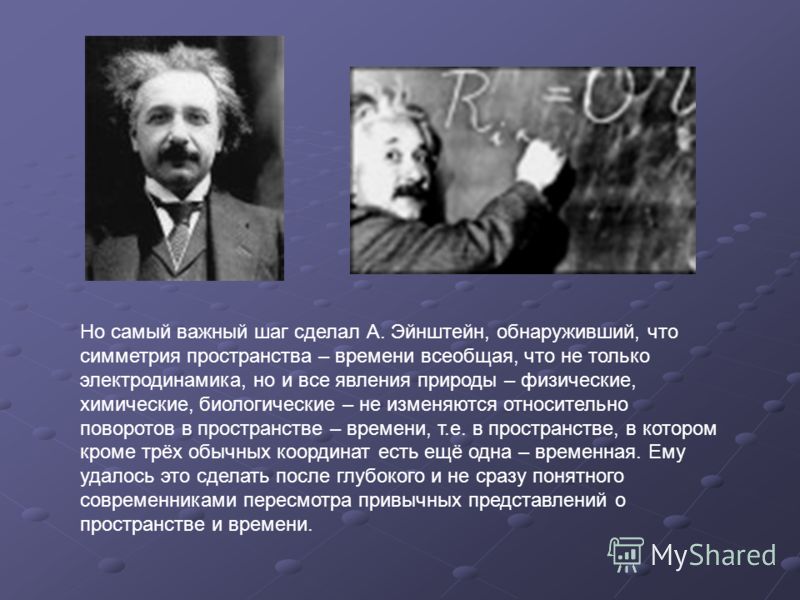 Но самый важный шаг сделал А. Эйнштейн, обнаруживший, что симметрия пространства – времени всеобщая, что не только электродинамика, но и все явления природы – физические, химические, биологические – не изменяются относительно поворотов в пространстве