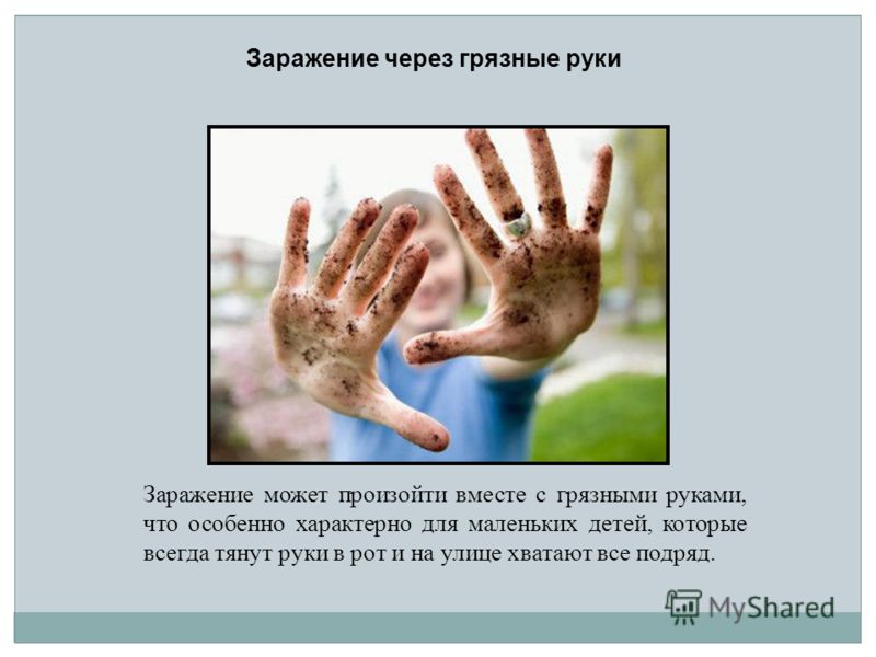 Заражение может произойти вместе с грязными руками, что особенно характерно для маленьких детей, которые всегда тянут руки в рот и на улице хватают все подряд. Заражение через грязные руки