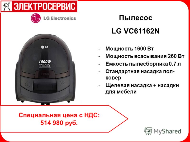 Пылесос LG VC61162N -Мощность 1600 Вт -Мощность всасывания 260 Вт -Емкость пылесборника 0.7 л -Стандартная насадка пол- ковер -Щелевая насадка + насадки для мебели Специальная цена с НДС: 514 980 руб.