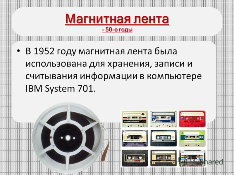 Магнитная лента - 50-е годы В 1952 году магнитная лента была использована для хранения, записи и считывания информации в компьютере IBM System 701.