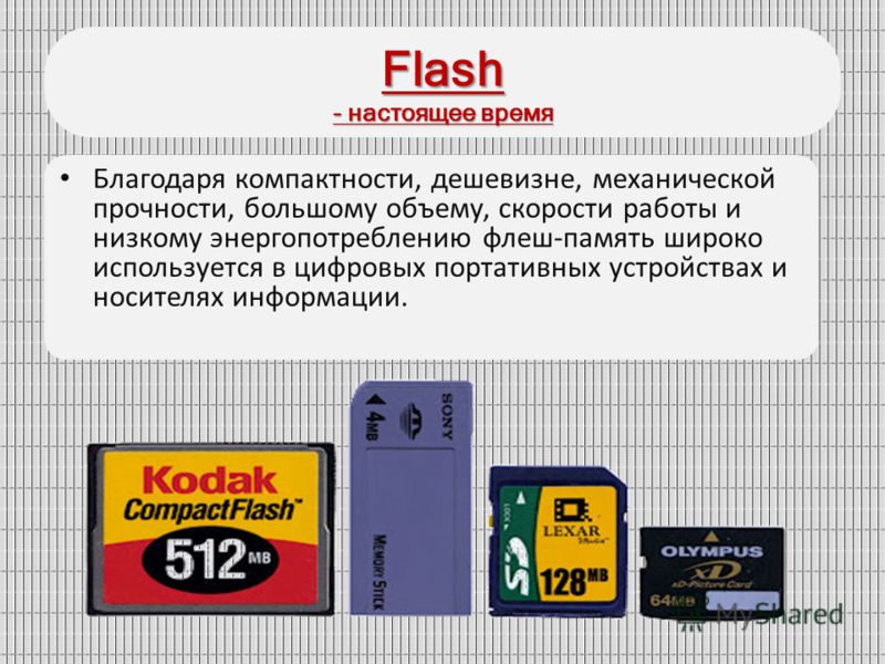 Flash - настоящее время Благодаря компактности, дешевизне, механической прочности, большому объему, скорости работы и низкому энергопотреблению флеш-память широко используется в цифровых портативных устройствах и носителях информации.