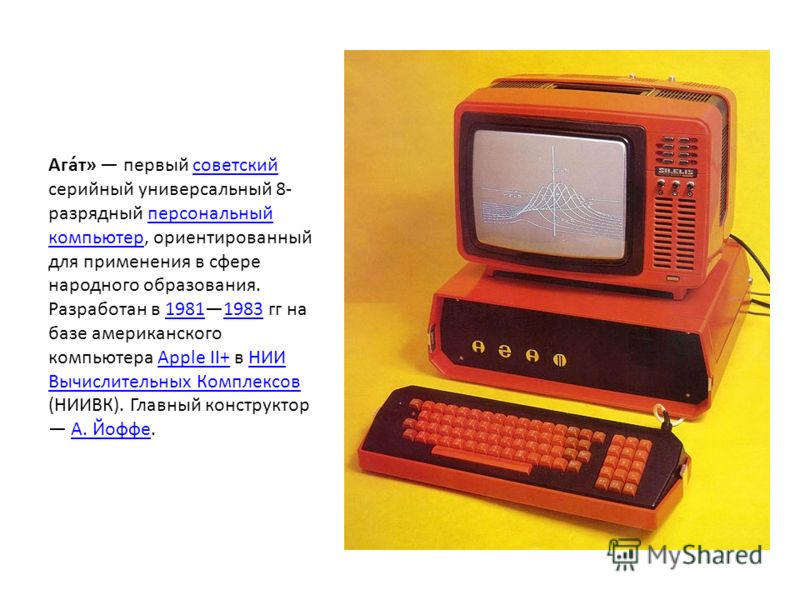 Ага́т» первый советский серийный универсальный 8- разрядный персональный компьютер, ориентированный для применения в сфере народного образования. Разработан в 19811983 гг на базе американского компьютера Apple II+ в НИИ Вычислительных Комплексов (НИИ