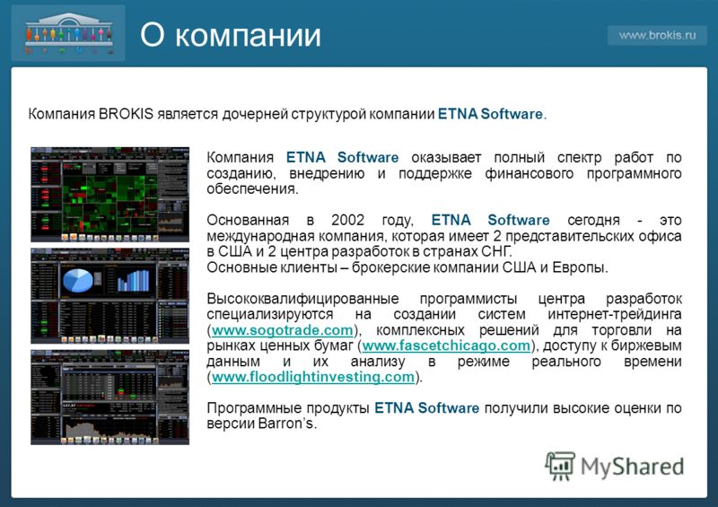 О компании Компания BROKIS является дочерней структурой компании ETNA Software. Компания ETNA Software оказывает полный спектр работ по созданию, внедрению и поддержке финансового программного обеспечения. Основанная в 2002 году, ETNA Software сегодн