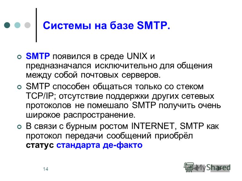 14 Системы на базе SMTP. SMTP появился в среде UNIX и предназначался исключительно для общения между собой почтовых серверов. SMTP способен общаться только со стеком TCP/IP; отсутствие поддержки других сетевых протоколов не помешало SMTP получить оче