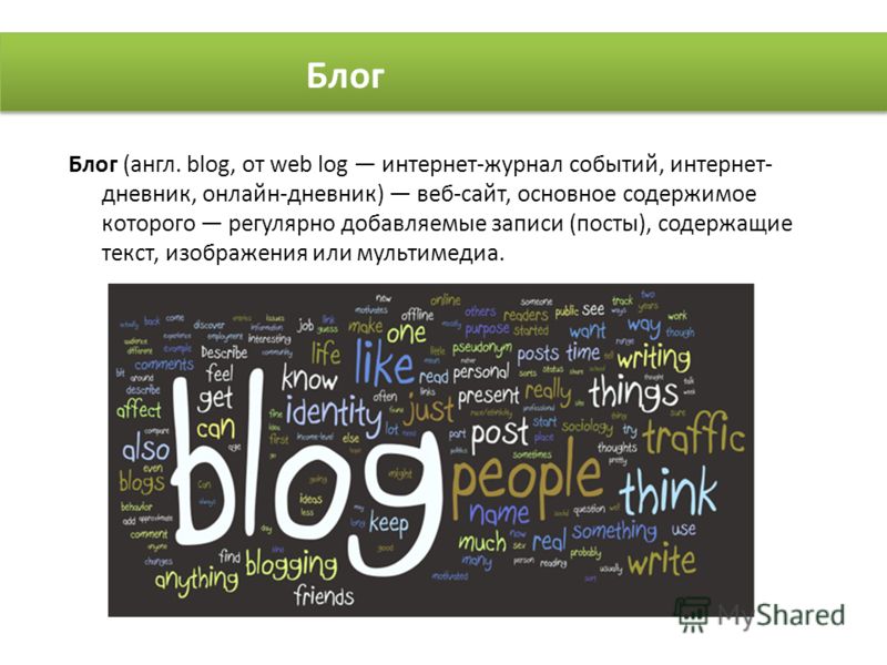 Блог (англ. blog, от web log интернет-журнал событий, интернет- дневник, онлайн-дневник) веб-сайт, основное содержимое которого регулярно добавляемые записи (посты), содержащие текст, изображения или мультимедиа. Блог