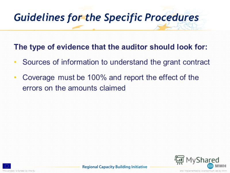 This project is funded by the EUAnd implemented by a consortium led by MWH Guidelines for the Specific Procedures The type of evidence that the auditor should look for: Sources of information to understand the grant contract Coverage must be 100% and