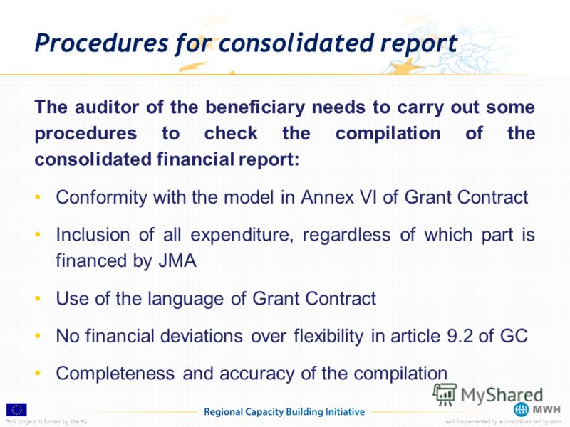 This project is funded by the EUAnd implemented by a consortium led by MWH Procedures for consolidated report The auditor of the beneficiary needs to carry out some procedures to check the compilation of the consolidated financial report: Conformity 